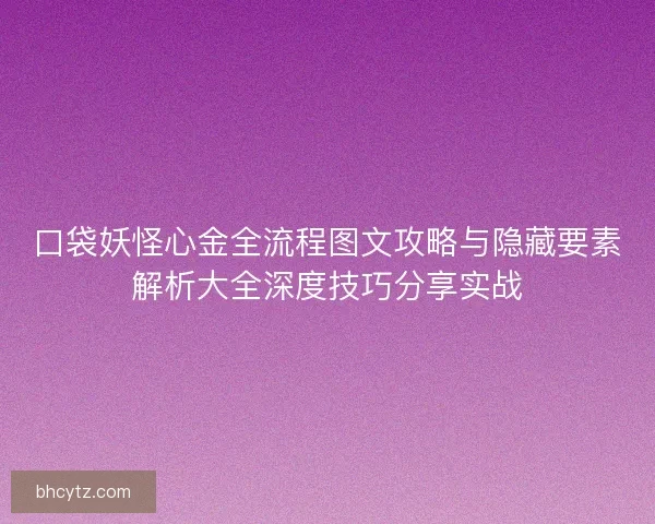 口袋妖怪心金全流程图文攻略与隐藏要素解析大全深度技巧分享实战