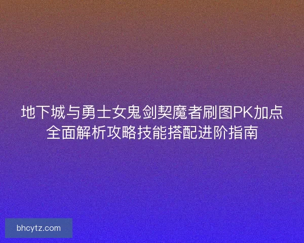 地下城与勇士女鬼剑契魔者刷图PK加点全面解析攻略技能搭配进阶指南