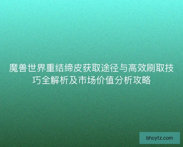 魔兽世界重结缔皮获取途径与高效刷取技巧全解析及市场价值分析攻略